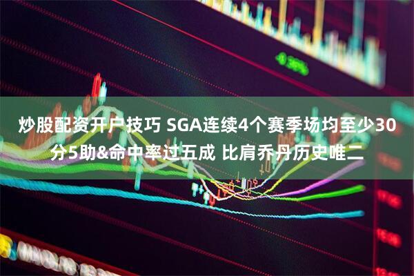 炒股配资开户技巧 SGA连续4个赛季场均至少30分5助&命中率过五成 比肩乔丹历史唯二