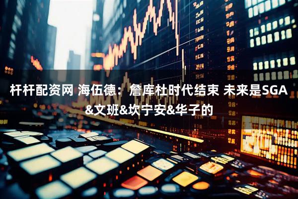 杆杆配资网 海伍德：詹库杜时代结束 未来是SGA&文班&坎宁安&华子的