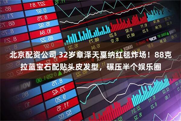 北京配资公司 32岁章泽天戛纳红毯炸场！88克拉蓝宝石配贴头皮发型，碾压半个娱乐圈