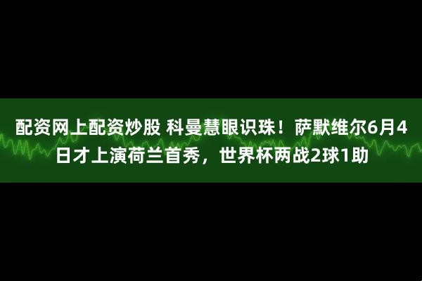 配资网上配资炒股 科曼慧眼识珠！萨默维尔6月4日才上演荷兰首秀，世界杯两战2球1助