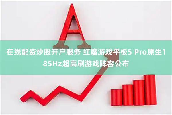 在线配资炒股开户服务 红魔游戏平板5 Pro原生185Hz超高刷游戏阵容公布