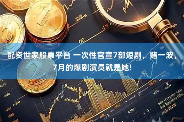 配资世家股票平台 一次性官宣7部短剧，赌一波，7月的爆剧演员就是她!