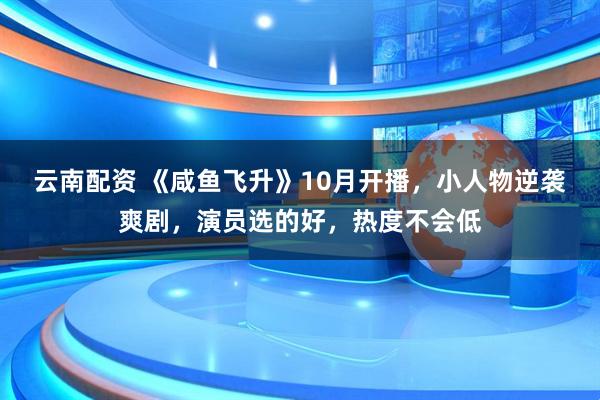 云南配资 《咸鱼飞升》10月开播，小人物逆袭爽剧，演员选的好，热度不会低