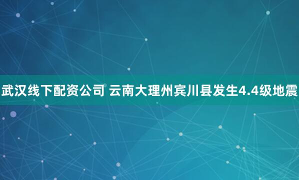 武汉线下配资公司 云南大理州宾川县发生4.4级地震