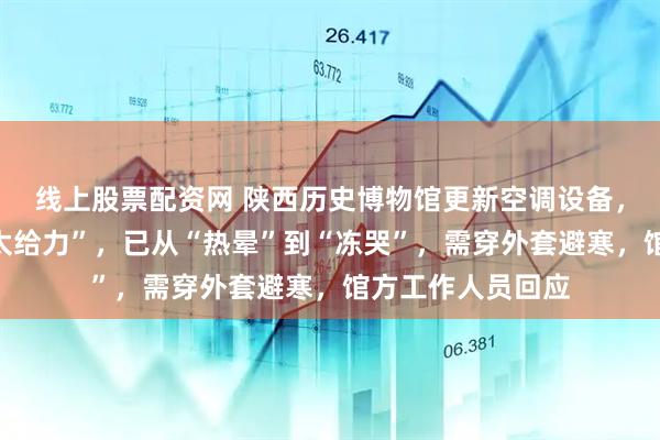 线上股票配资网 陕西历史博物馆更新空调设备，有游客称效果“太给力”，已从“热晕”到“冻哭”，需穿外套避寒，馆方工作人员回应