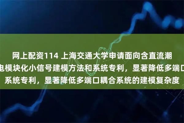 网上配资114 上海交通大学申请面向含直流潮流控制器的四端直流输电模块化小信号建模方法和系统专利,显著降低多端口耦合系统的建模复杂度