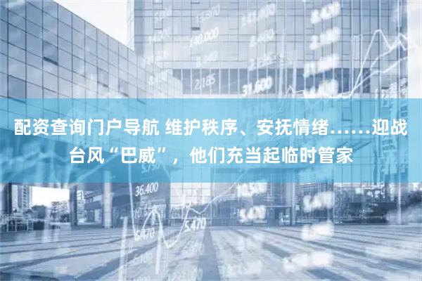配资查询门户导航 维护秩序、安抚情绪……迎战台风“巴威”,他们充当起临时管家