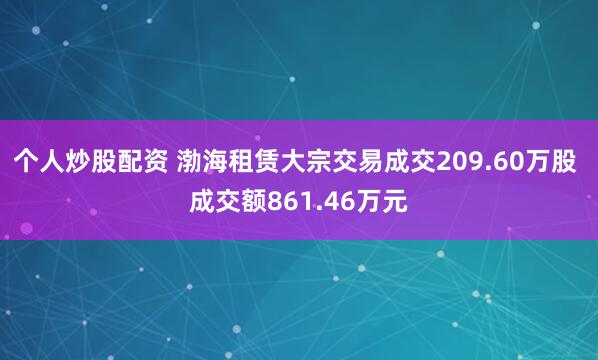 个人炒股配资 渤海租赁大宗交易成交209.60万股 成交额861.46万元