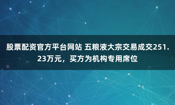 股票配资官方平台网站 五粮液大宗交易成交251.23万元,买方为机构专用席位