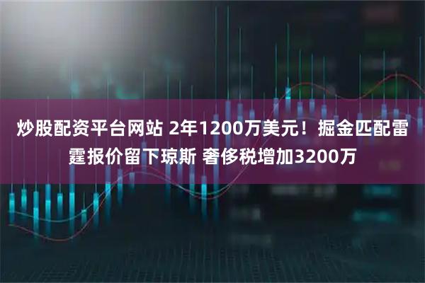 炒股配资平台网站 2年1200万美元！掘金匹配雷霆报价留下琼斯 奢侈税增加3200万