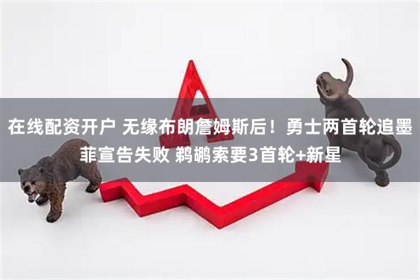 在线配资开户 无缘布朗詹姆斯后！勇士两首轮追墨菲宣告失败 鹈鹕索要3首轮+新星
