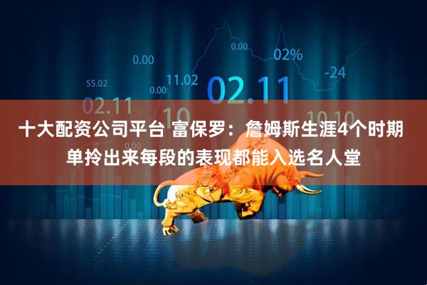 十大配资公司平台 富保罗：詹姆斯生涯4个时期 单拎出来每段的表现都能入选名人堂