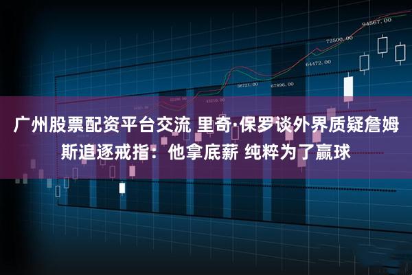 广州股票配资平台交流 里奇·保罗谈外界质疑詹姆斯追逐戒指：他拿底薪 纯粹为了赢球