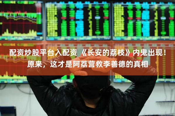 配资炒股平台入配资 《长安的荔枝》内鬼出现！原来，这才是阿荔营救李善德的真相