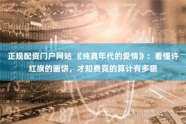 正规配资门户网站 《纯真年代的爱情》：看懂许红旗的画饼，才知费霓的算计有多狠