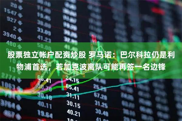 股票独立帐户配资炒股 罗马诺：巴尔科拉仍是利物浦首选，若加克波离队可能再签一名边锋