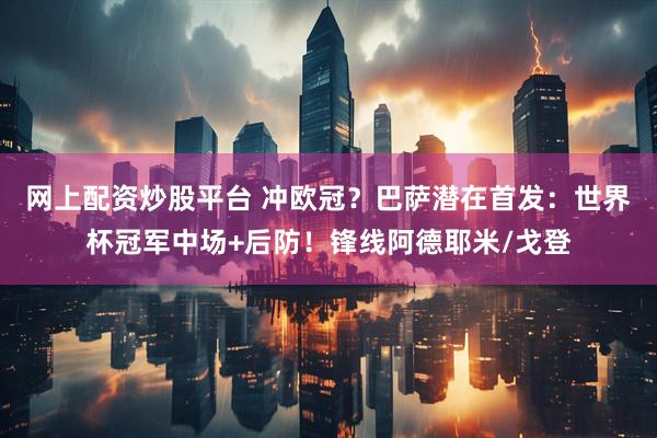 网上配资炒股平台 冲欧冠？巴萨潜在首发：世界杯冠军中场+后防！锋线阿德耶米/戈登