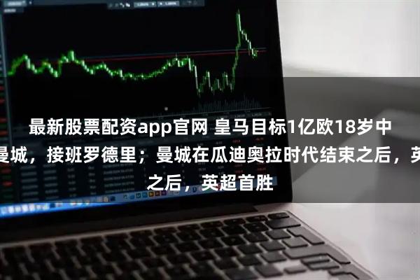 最新股票配资app官网 皇马目标1亿欧18岁中场花落曼城，接班罗德里；曼城在瓜迪奥拉时代结束之后，英超首胜