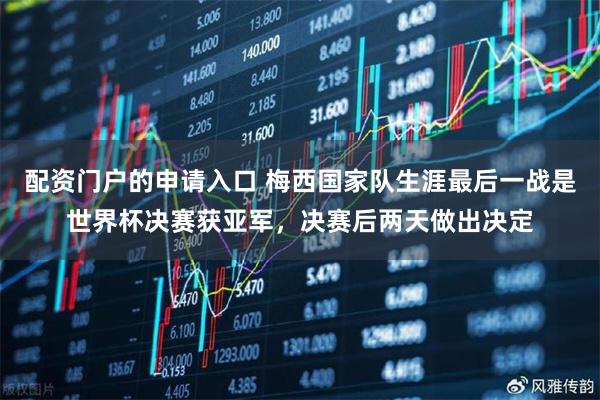 配资门户的申请入口 梅西国家队生涯最后一战是世界杯决赛获亚军，决赛后两天做出决定