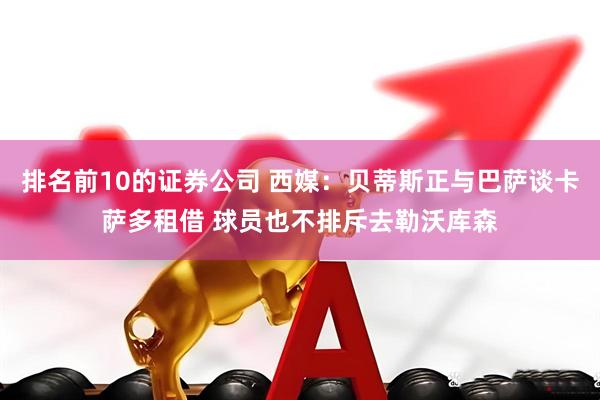 排名前10的证券公司 西媒：贝蒂斯正与巴萨谈卡萨多租借 球员也不排斥去勒沃库森