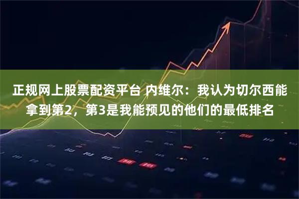 正规网上股票配资平台 内维尔：我认为切尔西能拿到第2，第3是我能预见的他们的最低排名