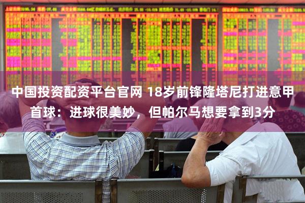 中国投资配资平台官网 18岁前锋隆塔尼打进意甲首球：进球很美妙，但帕尔马想要拿到3分