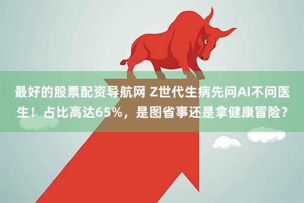 最好的股票配资导航网 Z世代生病先问AI不问医生！占比高达65%，是图省事还是拿健康冒险？
