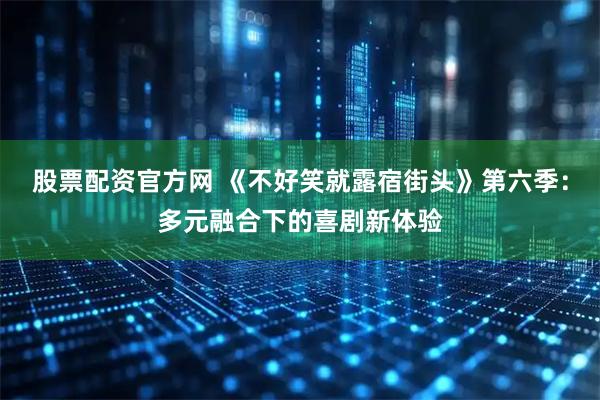 股票配资官方网 《不好笑就露宿街头》第六季：多元融合下的喜剧新体验