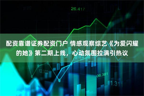 配资靠谱证券配资门户 情感观察综艺《为爱闪耀的她》第二期上线，心动氛围拉满引热议